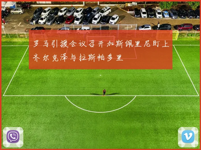 罗马引援会议召开加斯佩里尼盯上齐尔克泽与拉斯帕多里