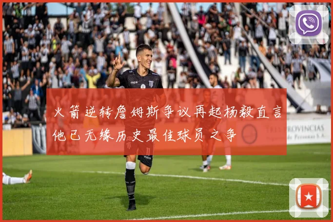 火箭逆转詹姆斯争议再起杨毅直言他已无缘历史最佳球员之争