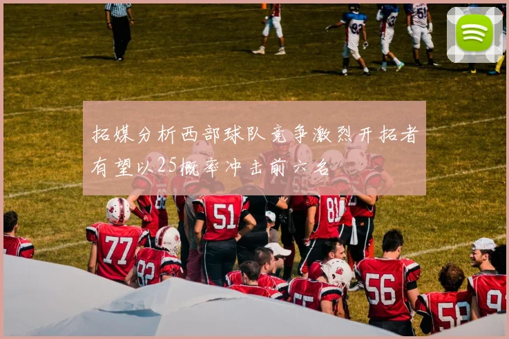 拓媒分析西部球队竞争激烈开拓者有望以25概率冲击前六名
