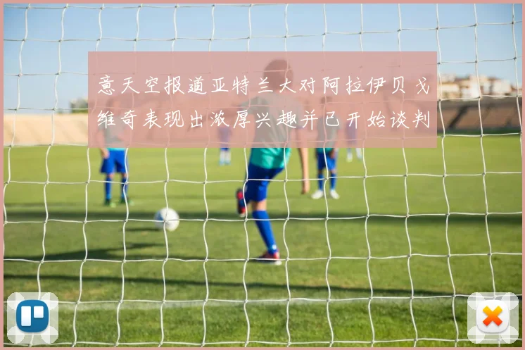 意天空报道亚特兰大对阿拉伊贝戈维奇表现出浓厚兴趣并已开始谈判