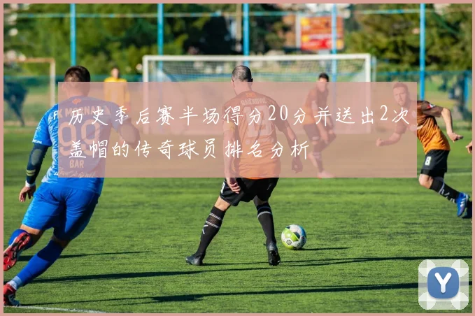 历史季后赛半场得分20分并送出2次盖帽的传奇球员排名分析