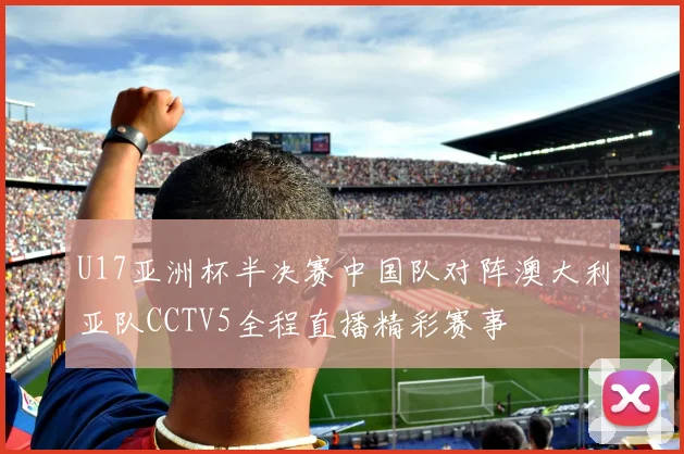 U17亚洲杯半决赛中国队对阵澳大利亚队CCTV5全程直播精彩赛事