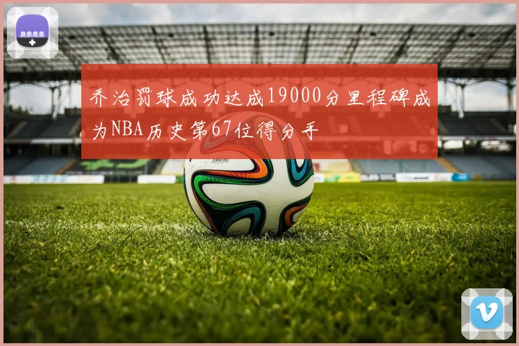 乔治罚球成功达成19000分里程碑成为NBA历史第67位得分手