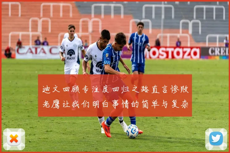迪文回顾专注度回归之路直言惨败老鹰让我们明白事情的简单与复杂