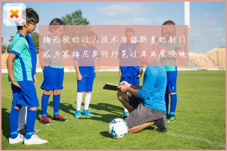 梅西般的过人技术与赫斯基的射门威力塞梅尼奥巧妙晃过库库展现绝佳脚法