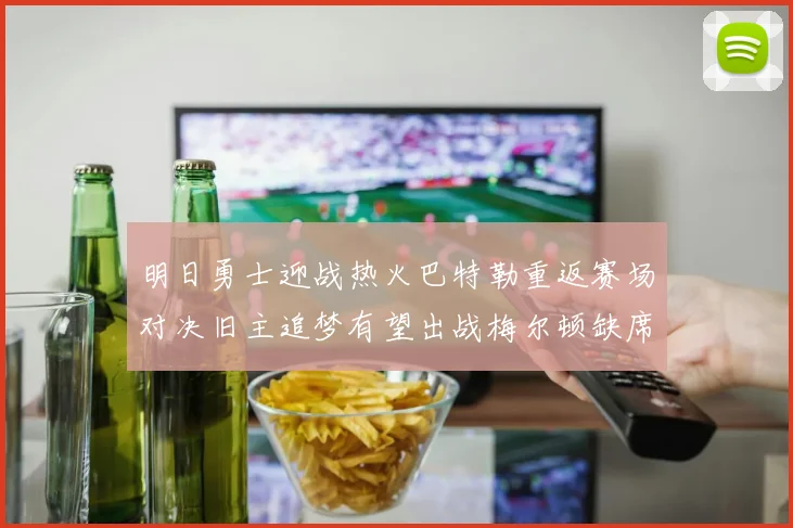 明日勇士迎战热火巴特勒重返赛场对决旧主追梦有望出战梅尔顿缺席