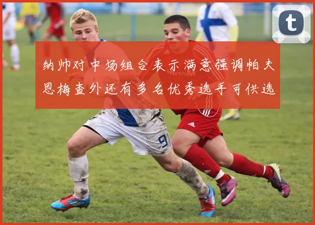纳帅对中场组合表示满意强调帕夫恩梅查外还有多名优秀选手可供选择