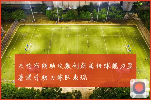 杰伦布朗助攻数创新高传球能力显著提升助力球队表现