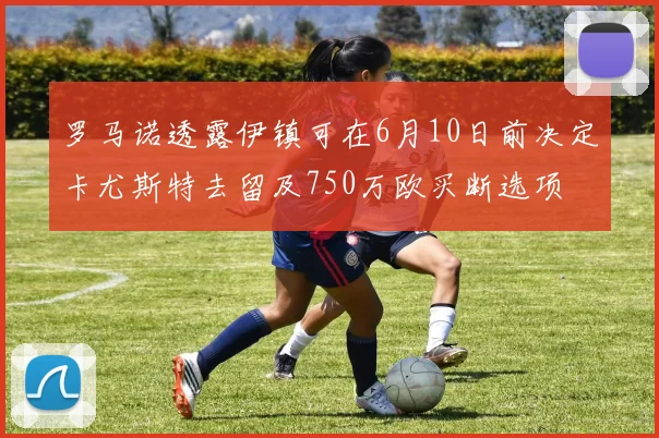 罗马诺透露伊镇可在6月10日前决定卡尤斯特去留及750万欧买断选项