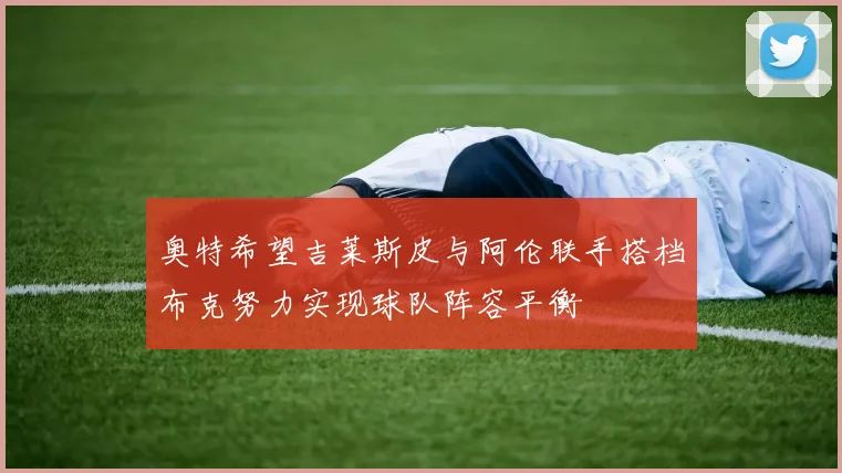 奥特希望吉莱斯皮与阿伦联手搭档布克努力实现球队阵容平衡