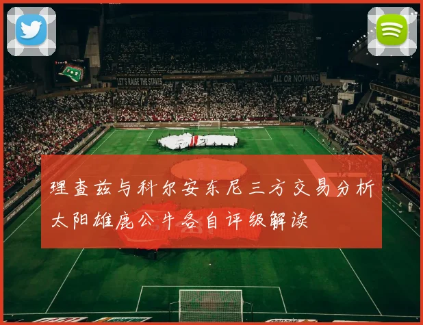理查兹与科尔安东尼三方交易分析太阳雄鹿公牛各自评级解读