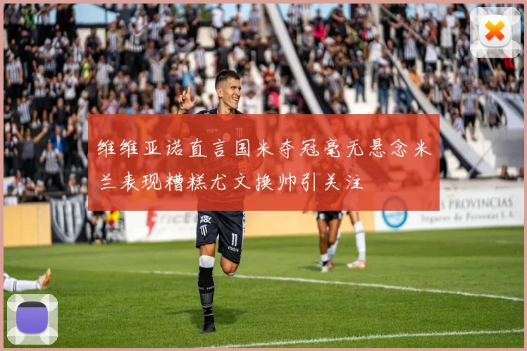 维维亚诺直言国米夺冠毫无悬念米兰表现糟糕尤文换帅引关注