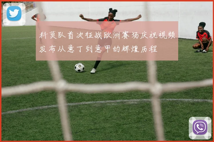 科莫队首次征战欧洲赛场庆祝视频发布从意丁到意甲的辉煌历程