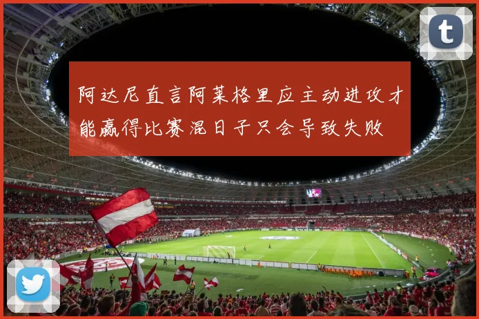 阿达尼直言阿莱格里应主动进攻才能赢得比赛混日子只会导致失败
