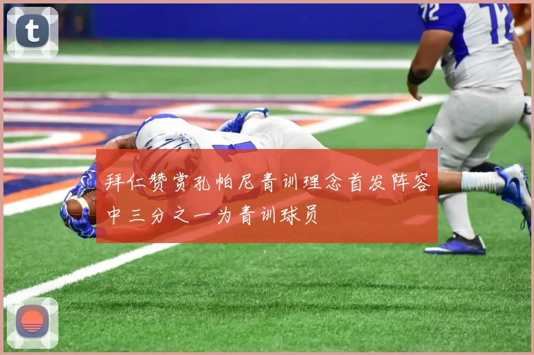 拜仁赞赏孔帕尼青训理念首发阵容中三分之一为青训球员