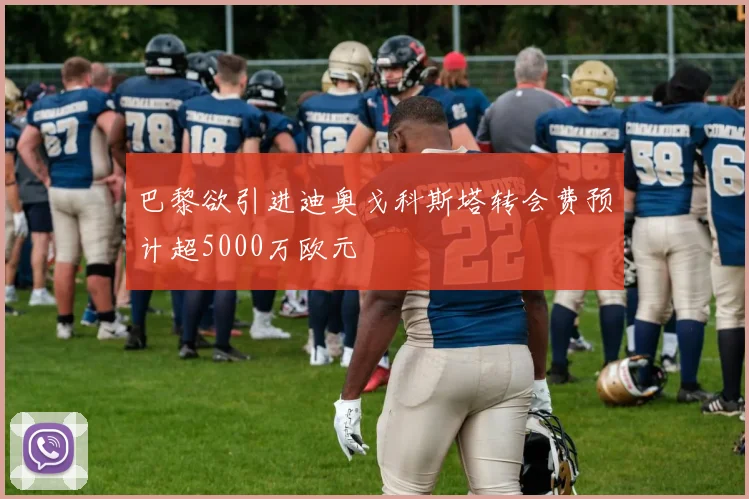 巴黎欲引进迪奥戈科斯塔转会费预计超5000万欧元
