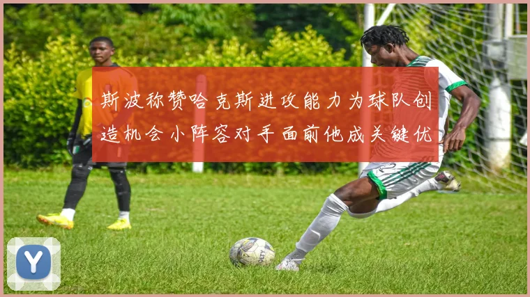 斯波称赞哈克斯进攻能力为球队创造机会小阵容对手面前他成关键优势